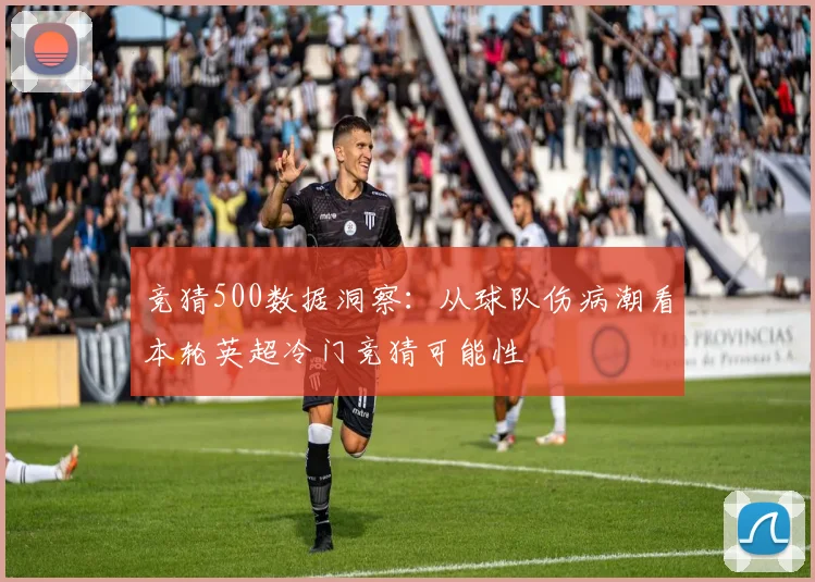 竞猜500数据洞察：从球队伤病潮看本轮英超冷门竞猜可能性