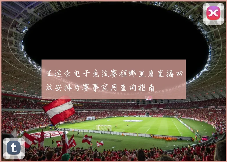 亚运会电子竞技赛程哪里看直播回放安排与赛事实用查询指南