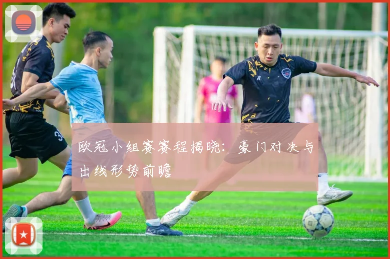 欧冠小组赛赛程揭晓：豪门对决与出线形势前瞻