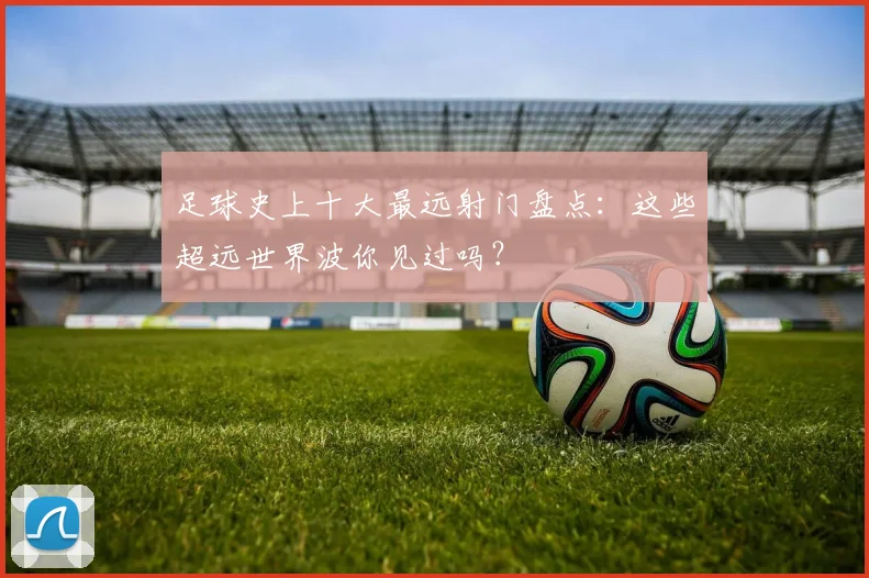 足球史上十大最远射门盘点：这些超远世界波你见过吗？