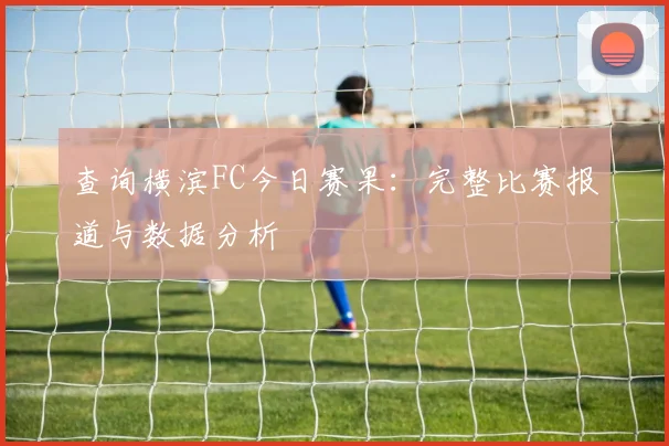 查询横滨FC今日赛果：完整比赛报道与数据分析