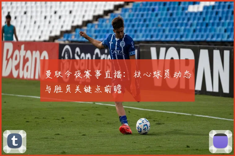 曼联今夜赛事直播：核心球员动态与胜负关键点前瞻