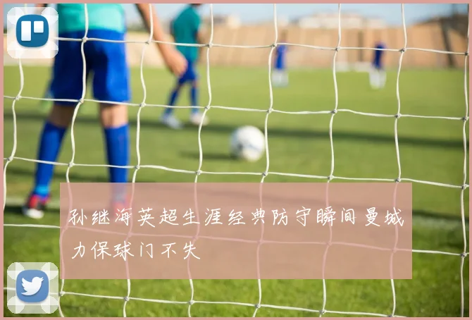 孙继海英超生涯经典防守瞬间曼城力保球门不失