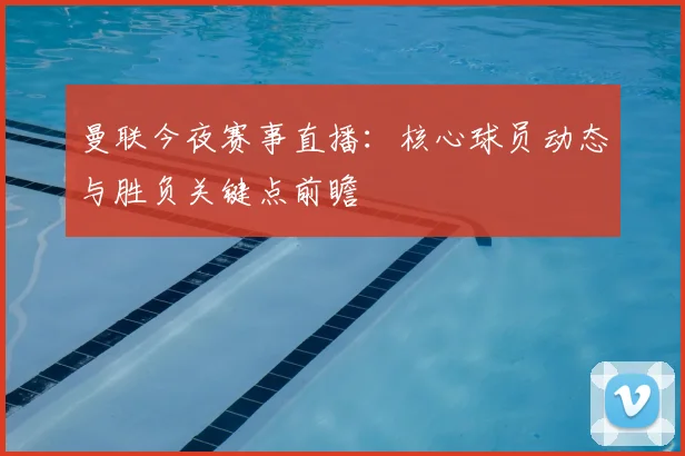 曼联今夜赛事直播:核心球员动态与胜负关键点前瞻