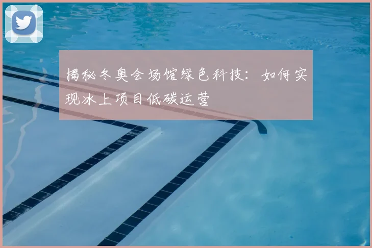 揭秘冬奥会场馆绿色科技：如何实现冰上项目低碳运营