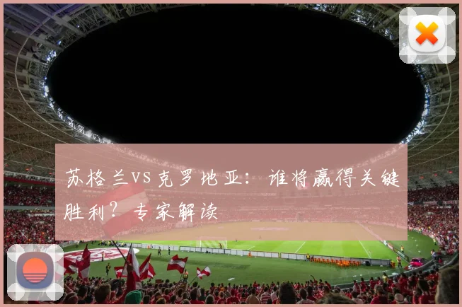 苏格兰vs克罗地亚：谁将赢得关键胜利？专家解读