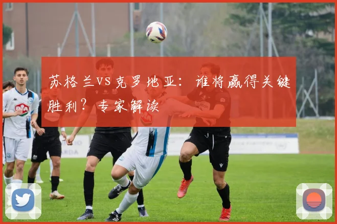 苏格兰vs克罗地亚：谁将赢得关键胜利？专家解读