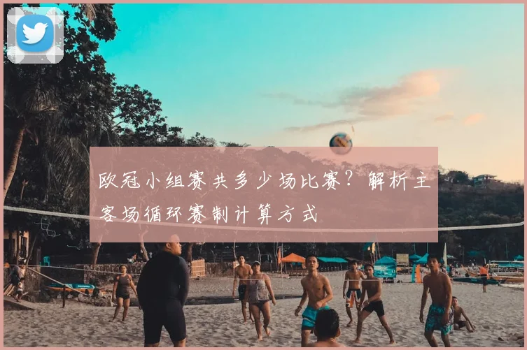 欧冠小组赛共多少场比赛?解析主客场循环赛制计算方式