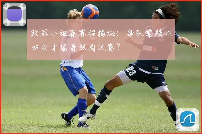 欧冠小组赛赛程揭秘:每队需踢几回合才能晋级淘汰赛?
