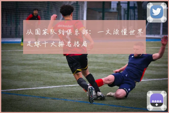 从国家队到俱乐部：一文读懂世界足球十大排名格局