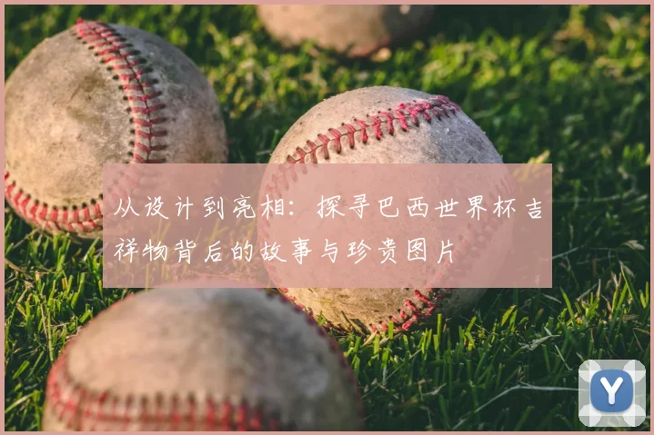从设计到亮相：探寻巴西世界杯吉祥物背后的故事与珍贵图片