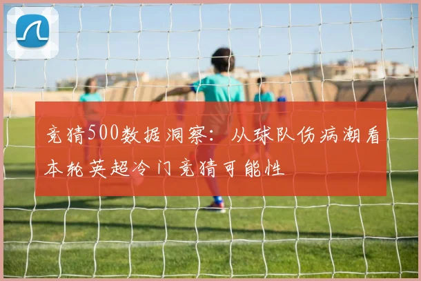 竞猜500数据洞察：从球队伤病潮看本轮英超冷门竞猜可能性