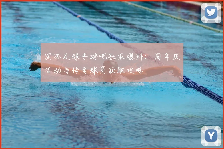 实况足球手游吧独家爆料：周年庆活动与传奇球员获取攻略