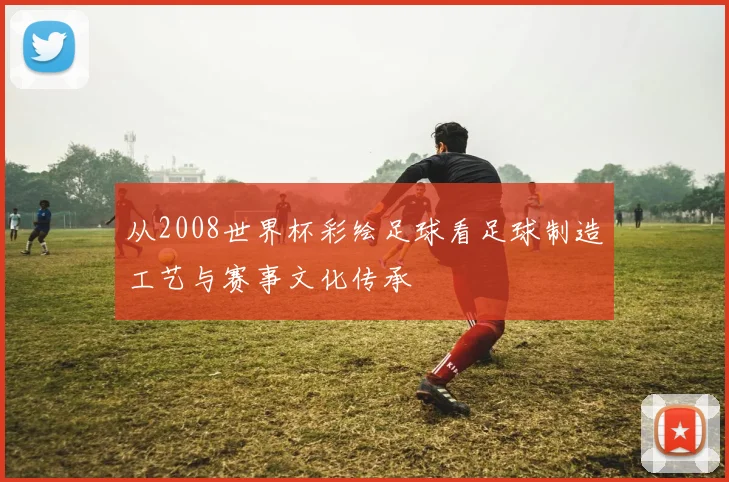 从2008世界杯彩绘足球看足球制造工艺与赛事文化传承
