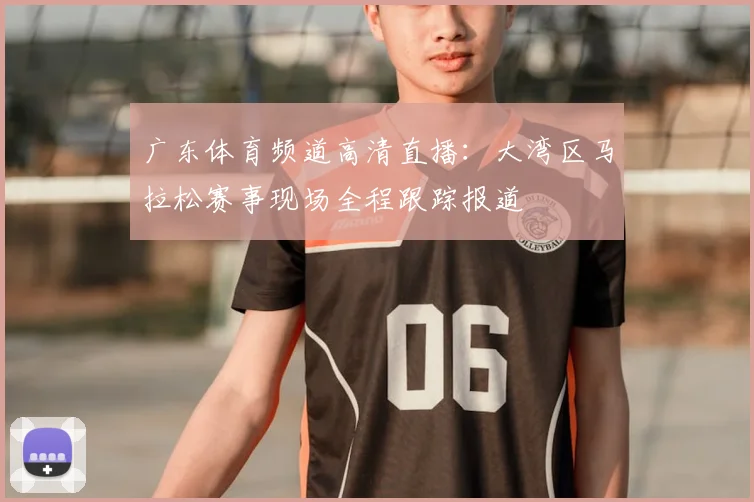 广东体育频道高清直播：大湾区马拉松赛事现场全程跟踪报道