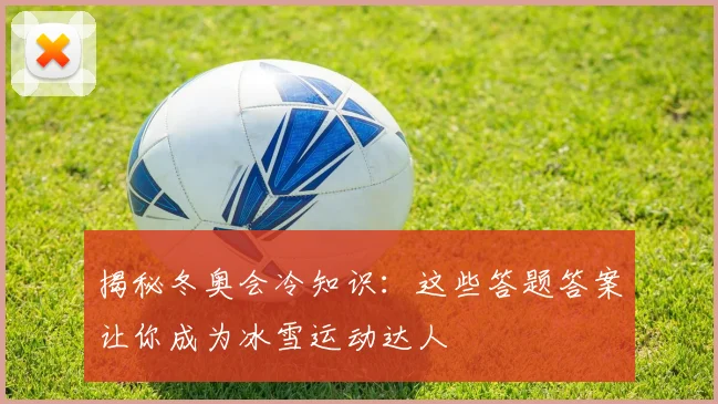 揭秘冬奥会冷知识：这些答题答案让你成为冰雪运动达人