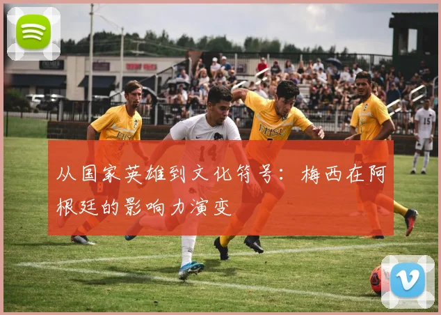 从国家英雄到文化符号：梅西在阿根廷的影响力演变