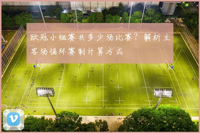 欧冠小组赛共多少场比赛？解析主客场循环赛制计算方式