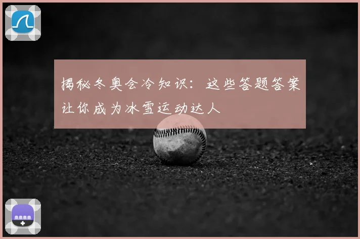 揭秘冬奥会冷知识:这些答题答案让你成为冰雪运动达人