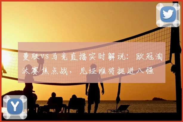 曼联vs马竞直播实时解说：欧冠淘汰赛焦点战，见证谁将挺进八强
