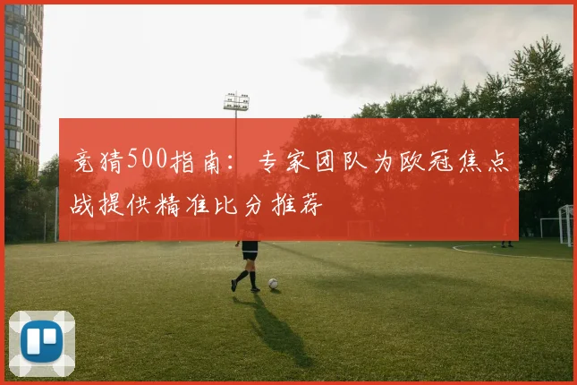 竞猜500指南：专家团队为欧冠焦点战提供精准比分推荐
