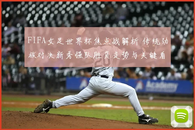 FIFA女足世界杯焦点战解析 传统劲旅对决新秀强队胜负走势与关键看点