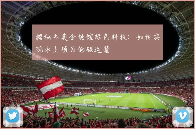 揭秘冬奥会场馆绿色科技：如何实现冰上项目低碳运营